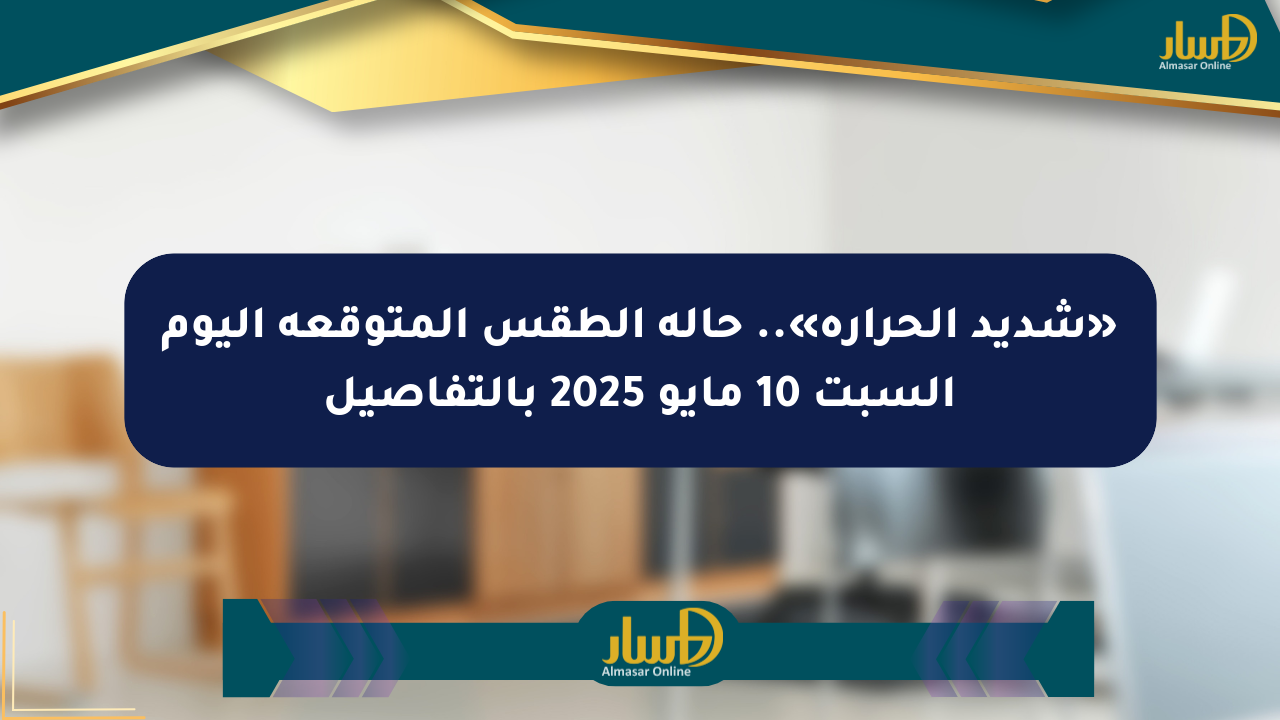 «شديد الحرارة».. حالة الطقس المتوقعة اليوم السبت 10 مايو 2025 بالتفاصيل